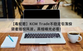 【毒蛇君】KCM Trade不稳定引发投资者维权风波，真相曝光必看！