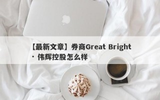 【最新文章】券商Great Bright · 伟辉控股怎么样
