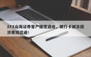 ZFX山海证券客户提现遇阻，银行卡被冻结涉黑钱流通！