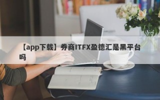 【app下载】券商ITFX盈德汇是黑平台吗
