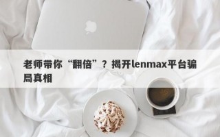 老师带你“翻倍”？揭开lenmax平台骗局真相