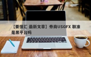 【要懂汇 最新文章】券商USGFX 联准是黑平台吗
