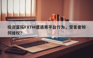 投资富拓FXTM遭遇黑平台行为，受害者如何维权？