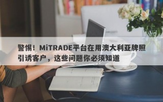 警惕！MiTRADE平台在用澳大利亚牌照引诱客户，这些问题你必须知道