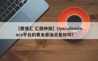 【要懂汇 汇圈神探】Upscaleminers平台的黄金原油点差如何？
