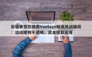 投资者愤怒揭露Vantage精英挑战骗局：活动规则不透明，资金提取困难