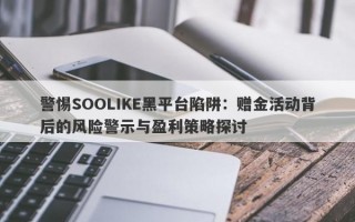 警惕SOOLIKE黑平台陷阱：赠金活动背后的风险警示与盈利策略探讨