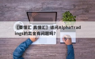 【要懂汇 真懂汇】请问AlphaTradings的出金有问题吗？
