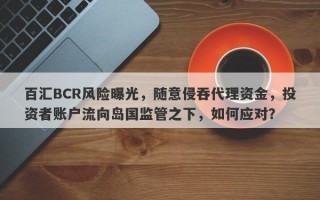 百汇BCR风险曝光，随意侵吞代理资金，投资者账户流向岛国监管之下，如何应对？