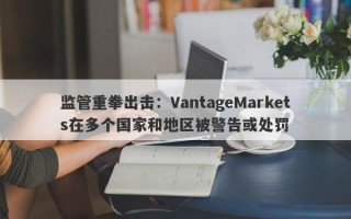 监管重拳出击：VantageMarkets在多个国家和地区被警告或处罚