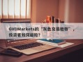 GVDMarkets的“灰色交易地带”，投资者如何避险？