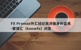 FX Promax外汇经纪商涉嫌身份盗用-要懂汇（knowfx）问答