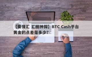 【要懂汇 汇圈神探】BTC Cash平台黄金的点差是多少？
