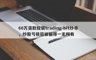 60万贷款投资trading-bit炒币，炒股亏损后被骗得一无所有