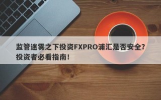 监管迷雾之下投资FXPRO浦汇是否安全？投资者必看指南！