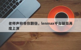 老师声称带你翻倍，lenmax平台骗局再度上演