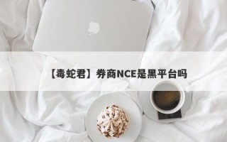 【毒蛇君】券商NCE是黑平台吗
