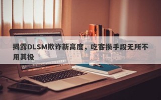 揭露DLSM欺诈新高度，吃客损手段无所不用其极