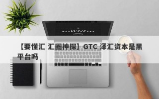 【要懂汇 汇圈神探】GTC 泽汇资本是黑平台吗
