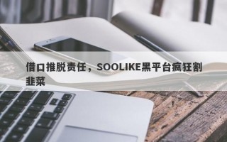 借口推脱责任，SOOLIKE黑平台疯狂割韭菜