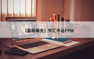 【最新曝光】外汇平台FPM
