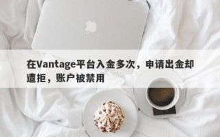 在Vantage平台入金多次，申请出金却遭拒，账户被禁用