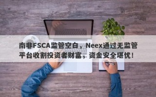 南非FSCA监管空白，Neex通过无监管平台收割投资者财富，资金安全堪忧！