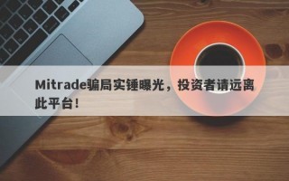 Mitrade骗局实锤曝光，投资者请远离此平台！