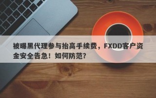 被曝黑代理参与抬高手续费，FXDD客户资金安全告急！如何防范？