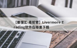 【要懂汇 毒蛇君】Livermore Trading软件在哪里下载
