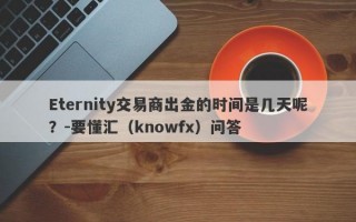 Eternity交易商出金的时间是几天呢？-要懂汇（knowfx）问答