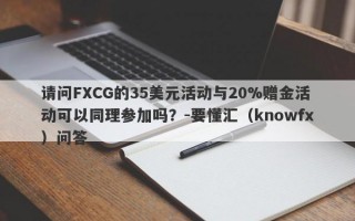 请问FXCG的35美元活动与20%赠金活动可以同理参加吗？-要懂汇（knowfx）问答