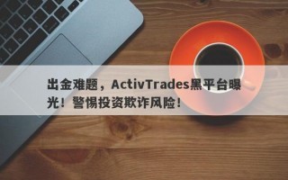 出金难题，ActivTrades黑平台曝光！警惕投资欺诈风险！