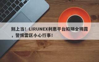 别上当！LIRUNEX利惠平台陷阱全揭露，警惕雷区小心行事！