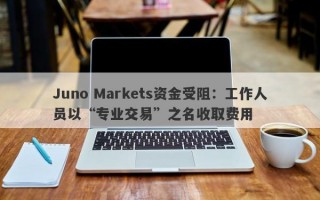 Juno Markets资金受阻：工作人员以“专业交易”之名收取费用