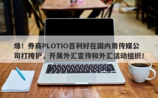 爆！券商PLOTIO百利好在国内用传媒公司打掩护，开展外汇宣传和外汇活动组织！