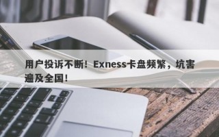 用户投诉不断！Exness卡盘频繁，坑害遍及全国！