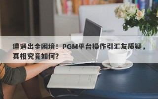 遭遇出金困境！PGM平台操作引汇友质疑，真相究竟如何？