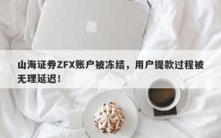 山海证券ZFX账户被冻结，用户提款过程被无理延迟！