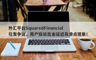 外汇平台SquaredFinancial引发争议，用户投诉出金延迟及滑点现象！