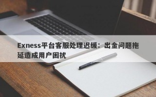 Exness平台客服处理迟缓：出金问题拖延造成用户困扰