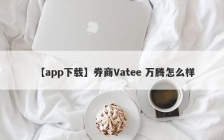 【app下载】券商Vatee 万腾怎么样
