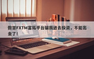 假冒FXTM富拓平台骗我进去投资，不能出金了！