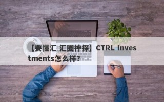 【要懂汇 汇圈神探】CTRL Investments怎么样？
