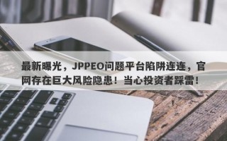 最新曝光，JPPEO问题平台陷阱连连，官网存在巨大风险隐患！当心投资者踩雷！