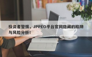 投资者警惕，JPPEO平台官网隐藏的陷阱与风险分析！