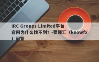 IRC Groups Limited平台官网为什么找不到？-要懂汇（knowfx）问答