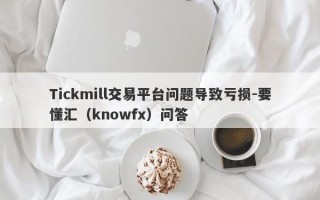 Tickmill交易平台问题导致亏损-要懂汇（knowfx）问答