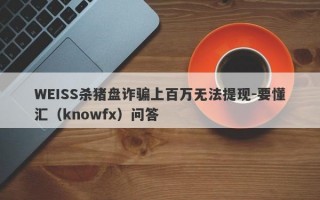 WEISS杀猪盘诈骗上百万无法提现-要懂汇（knowfx）问答