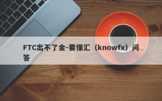 FTC出不了金-要懂汇（knowfx）问答